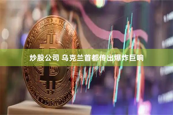 炒股公司 乌克兰首都传出爆炸巨响