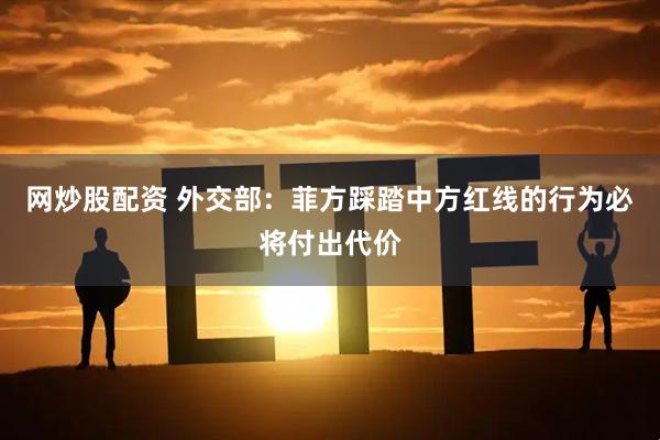 网炒股配资 外交部：菲方踩踏中方红线的行为必将付出代价