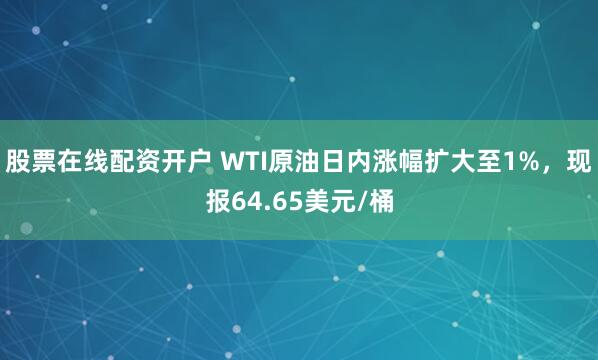 股票在线配资开户 WTI原油日内涨幅扩大至1%，现报64.65美元/桶