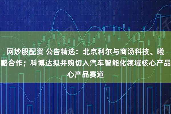 网炒股配资 公告精选：北京利尔与商汤科技、曦望战略合作；科博达拟并购切入汽车智能化领域核心产品赛道