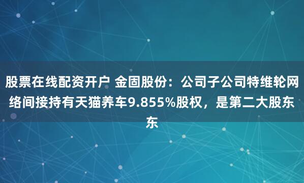 股票在线配资开户 金固股份：公司子公司特维轮网络间接持有天猫养车9.855%股权，是第二大股东