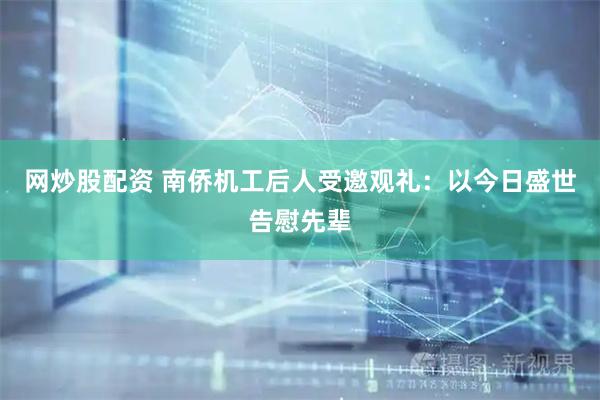 网炒股配资 南侨机工后人受邀观礼：以今日盛世告慰先辈