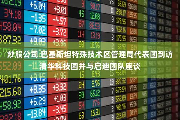 炒股公司 巴基斯坦特殊技术区管理局代表团到访清华科技园并与启迪团队座谈