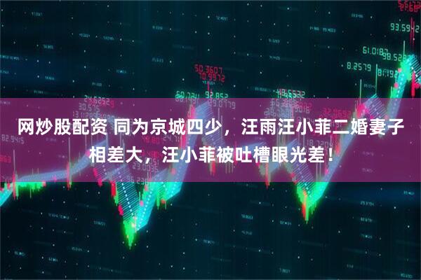 网炒股配资 同为京城四少，汪雨汪小菲二婚妻子相差大，汪小菲被吐槽眼光差！
