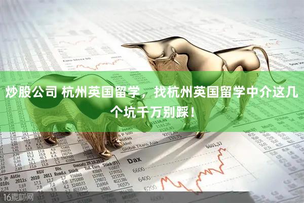 炒股公司 杭州英国留学，找杭州英国留学中介这几个坑千万别踩！