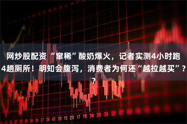 网炒股配资 “窜稀”酸奶爆火，记者实测4小时跑4趟厕所！明知会腹泻，消费者为何还“越拉越买”？