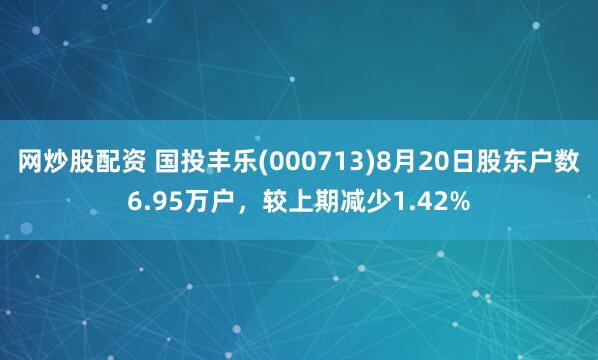 网炒股配资 国投丰乐(000713)8月20日股东户数6.95万户，较上期减少1.42%