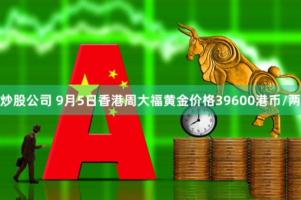 炒股公司 9月5日香港周大福黄金价格39600港币/两