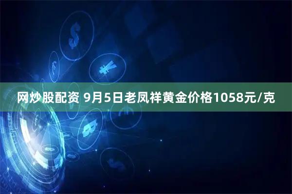 网炒股配资 9月5日老凤祥黄金价格1058元/克