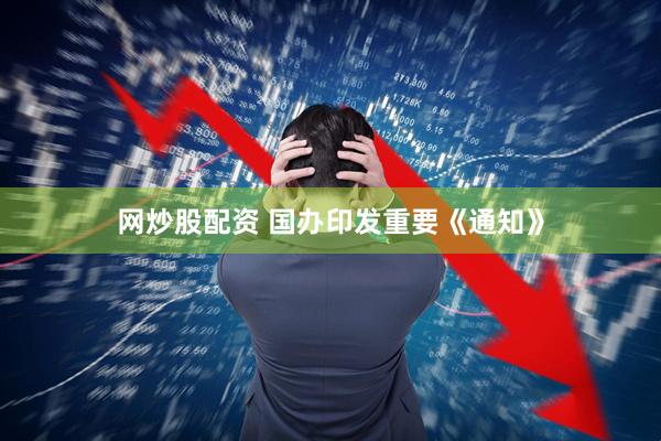 网炒股配资 国办印发重要《通知》