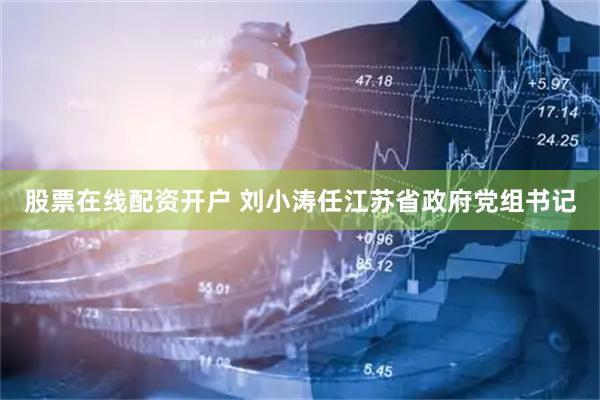 股票在线配资开户 刘小涛任江苏省政府党组书记