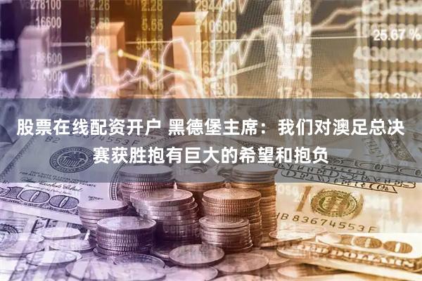 股票在线配资开户 黑德堡主席：我们对澳足总决赛获胜抱有巨大的希望和抱负