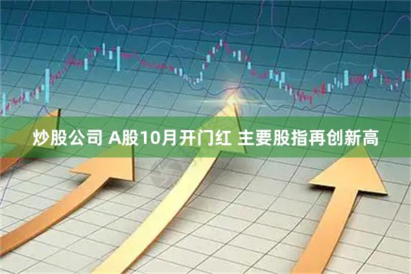 炒股公司 A股10月开门红 主要股指再创新高