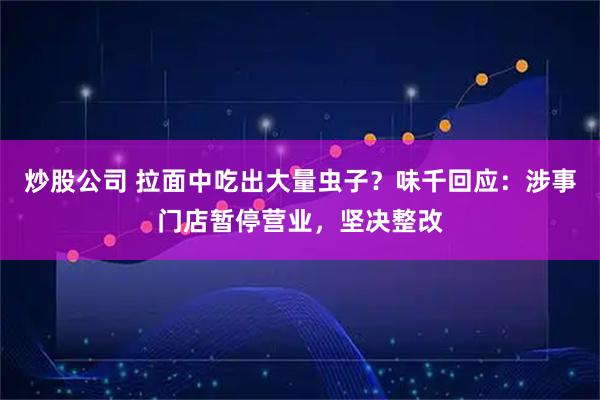 炒股公司 拉面中吃出大量虫子？味千回应：涉事门店暂停营业，坚决整改