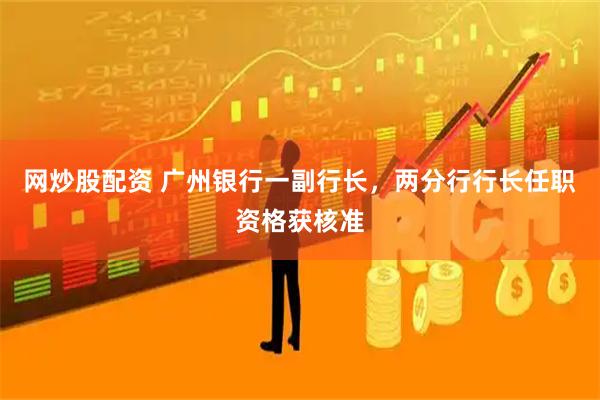 网炒股配资 广州银行一副行长，两分行行长任职资格获核准