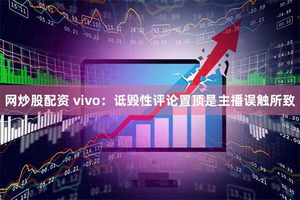 网炒股配资 vivo：诋毁性评论置顶是主播误触所致