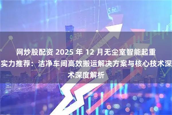 网炒股配资 2025 年 12 月无尘室智能起重机厂家实力推荐：洁净车间高效搬运解决方案与核心技术深度解析