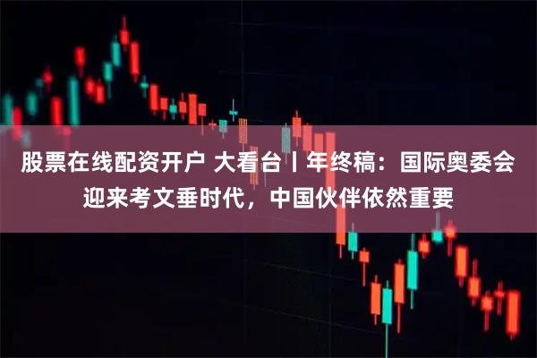 股票在线配资开户 大看台丨年终稿：国际奥委会迎来考文垂时代，中国伙伴依然重要