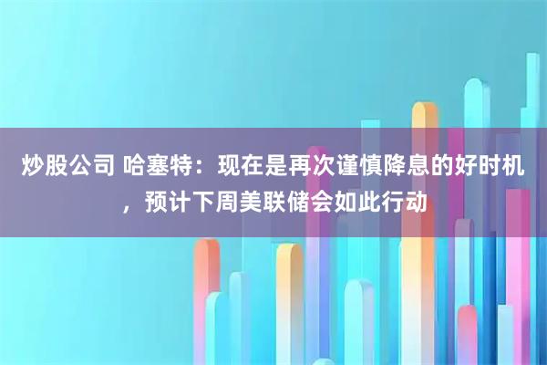 炒股公司 哈塞特：现在是再次谨慎降息的好时机，预计下周美联储会如此行动