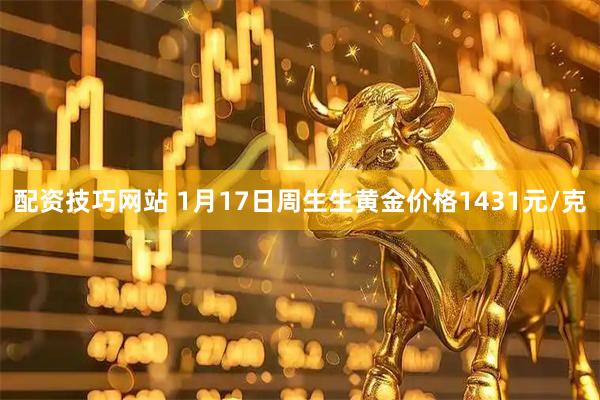 配资技巧网站 1月17日周生生黄金价格1431元/克