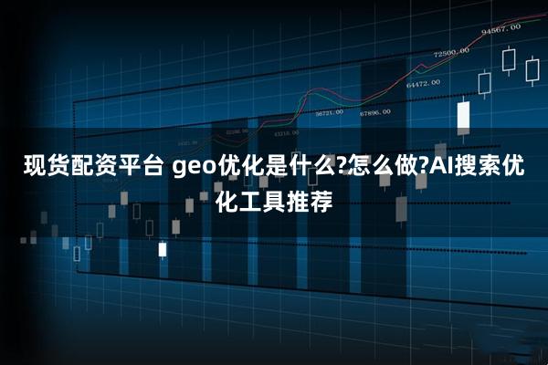 现货配资平台 geo优化是什么?怎么做?AI搜索优化工具推荐