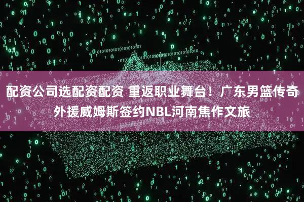 配资公司选配资配资 重返职业舞台！广东男篮传奇外援威姆斯签约NBL河南焦作文旅