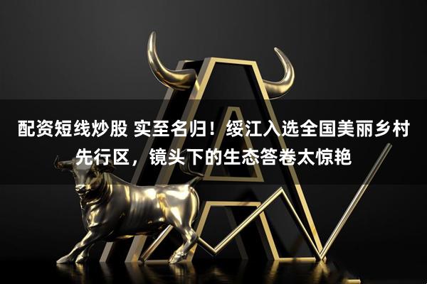 配资短线炒股 实至名归！绥江入选全国美丽乡村先行区，镜头下的生态答卷太惊艳