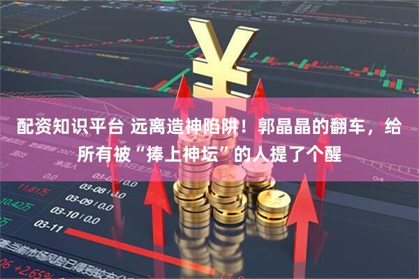 配资知识平台 远离造神陷阱！郭晶晶的翻车，给所有被“捧上神坛”的人提了个醒