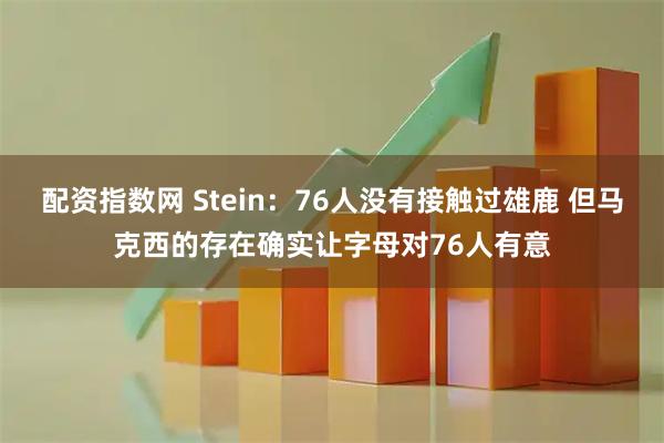 配资指数网 Stein：76人没有接触过雄鹿 但马克西的存在确实让字母对76人有意