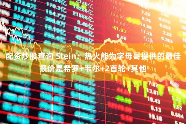 配资炒股查询 Stein:热火能为字母哥提供的最佳报价是希罗+韦尔+2首轮+其他