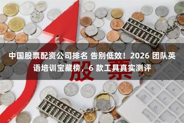 中国股票配资公司排名 告别低效!2026 团队英语培训宝藏榜,6 款工具真实测评