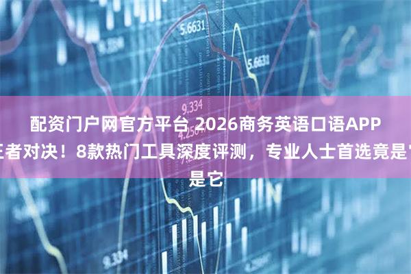 配资门户网官方平台 2026商务英语口语APP王者对决！8款热门工具深度评测，专业人士首选竟是它