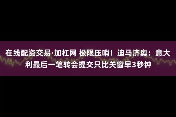 在线配资交易·加杠网 极限压哨！迪马济奥：意大利最后一笔转会提交只比关窗早3秒钟
