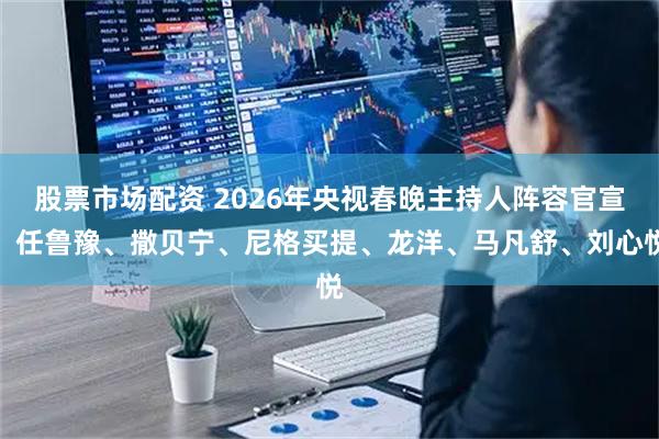 股票市场配资 2026年央视春晚主持人阵容官宣：任鲁豫、撒贝宁、尼格买提、龙洋、马凡舒、刘心悦
