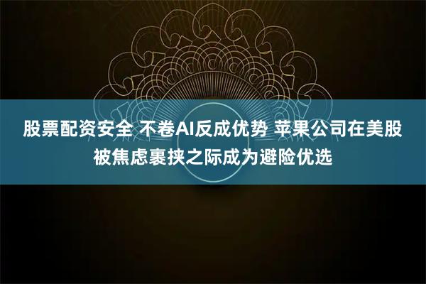 股票配资安全 不卷AI反成优势 苹果公司在美股被焦虑裹挟之际成为避险优选