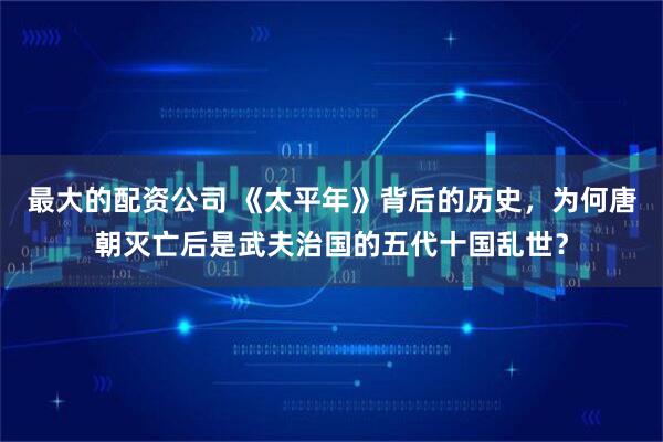 最大的配资公司 《太平年》背后的历史，为何唐朝灭亡后是武夫治国的五代十国乱世？