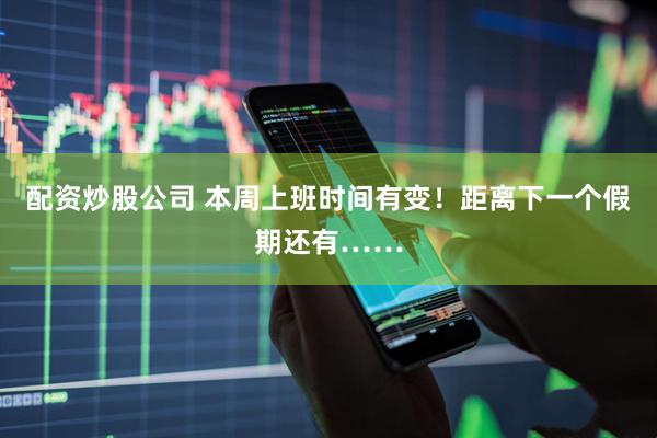 配资炒股公司 本周上班时间有变！距离下一个假期还有……