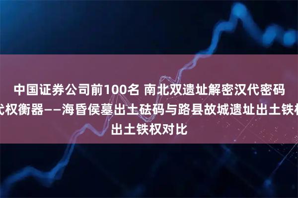 中国证券公司前100名 南北双遗址解密汉代密码｜汉代权衡器——海昏侯墓出土砝码与路县故城遗址出土铁权对比