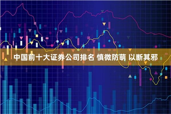 中国前十大证券公司排名 慎微防萌 以断其邪