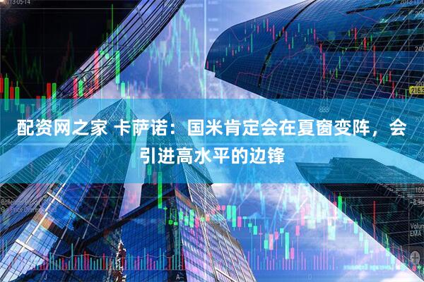 配资网之家 卡萨诺：国米肯定会在夏窗变阵，会引进高水平的边锋