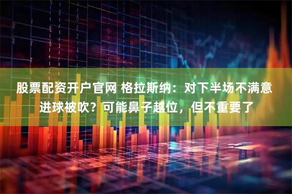 股票配资开户官网 格拉斯纳：对下半场不满意 进球被吹？可能鼻子越位，但不重要了