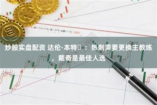 炒股实盘配资 达伦·本特‌：热刺需要更换主教练，戴奇是最佳人选