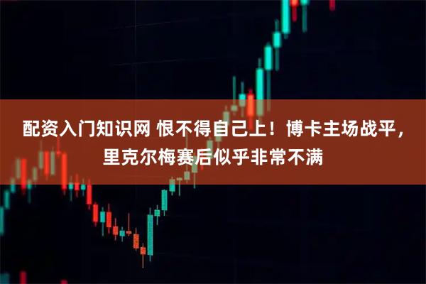 配资入门知识网 恨不得自己上！博卡主场战平，里克尔梅赛后似乎非常不满
