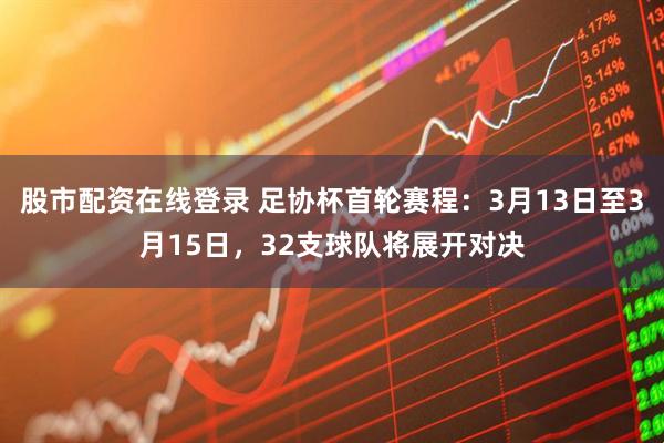 股市配资在线登录 足协杯首轮赛程:3月13日至3月15日,32支球队将展开对决