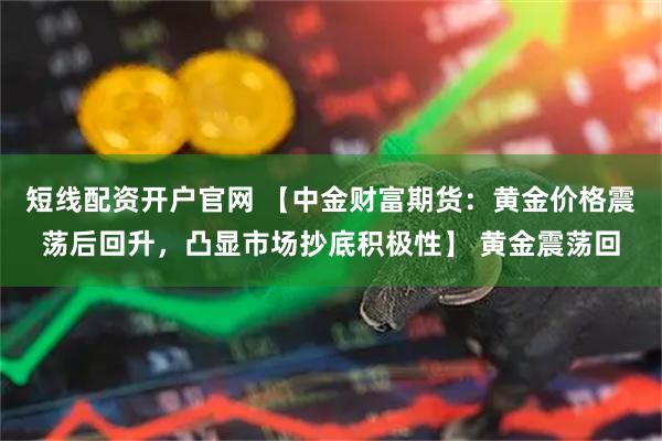 短线配资开户官网 【中金财富期货：黄金价格震荡后回升，凸显市场抄底积极性】 黄金震荡回