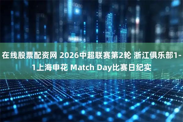 在线股票配资网 2026中超联赛第2轮 浙江俱乐部1-1上海申花 Match Day比赛日纪实