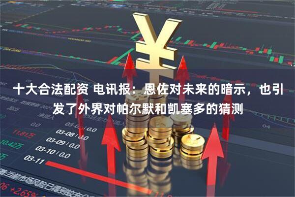 十大合法配资 电讯报：恩佐对未来的暗示，也引发了外界对帕尔默和凯塞多的猜测