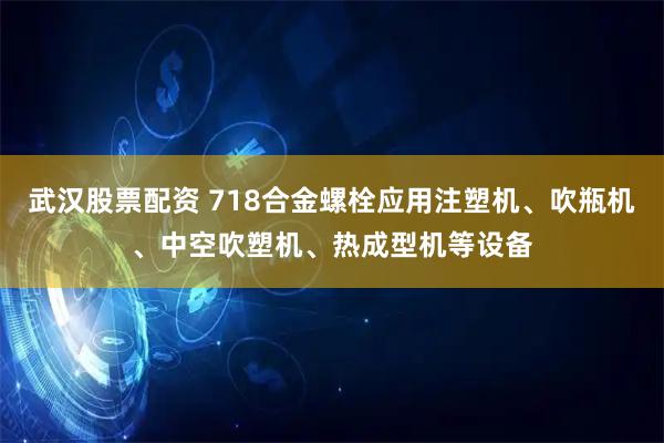 武汉股票配资 718合金螺栓应用注塑机、吹瓶机、中空吹塑机、热成型机等设备