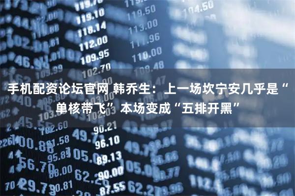 手机配资论坛官网 韩乔生：上一场坎宁安几乎是“单核带飞” 本场变成“五排开黑”