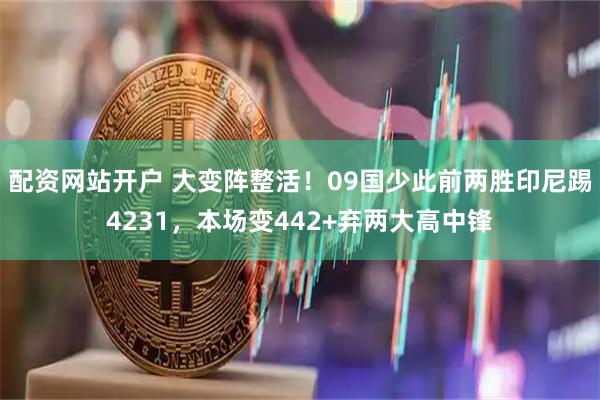 配资网站开户 大变阵整活！09国少此前两胜印尼踢4231，本场变442+弃两大高中锋